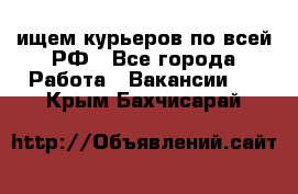 ищем курьеров по всей РФ - Все города Работа » Вакансии   . Крым,Бахчисарай